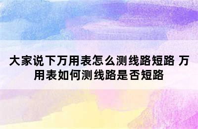 大家说下万用表怎么测线路短路 万用表如何测线路是否短路